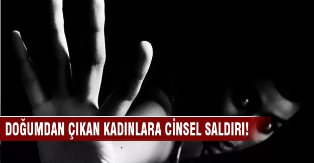 Doğumdan çıkan kadınlara cinsel saldırı!