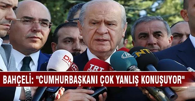 Bahçeli: "Cumhurbaşkanı çok yanlış konuşuyor"