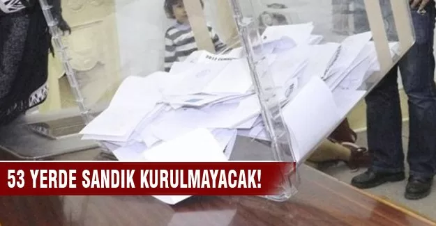 53 yerde sandık kurulmayacak!