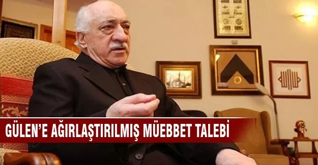 Gülen'e ağırlaştırılmış müebbet talebi