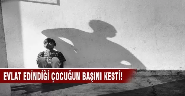 Evlat edindiği çocuğun kafasını kesti