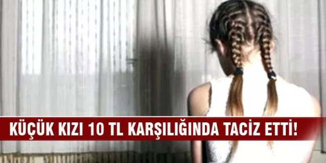 Küçük kızı 10 TL karşılığında taciz etti