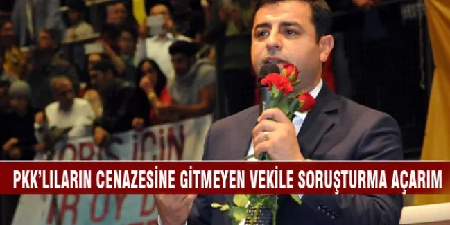 "PKK'lıların cenazesine gitmeyen vekile soruşturma açarım!"