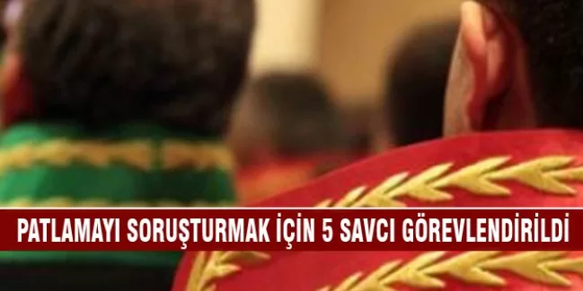 Patlamayı soruşturmak için 5 savcı görevlendirildi