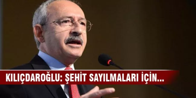 Kılıçdaroğlu: Şehit sayılmaları için teklif vereceğiz