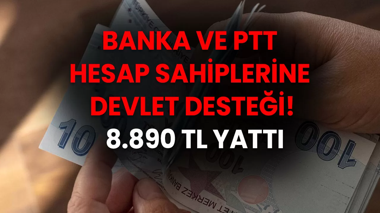 Banka ve PTT Hesap Sahiplerine Devlet Desteği! 8.890 TL Yattı