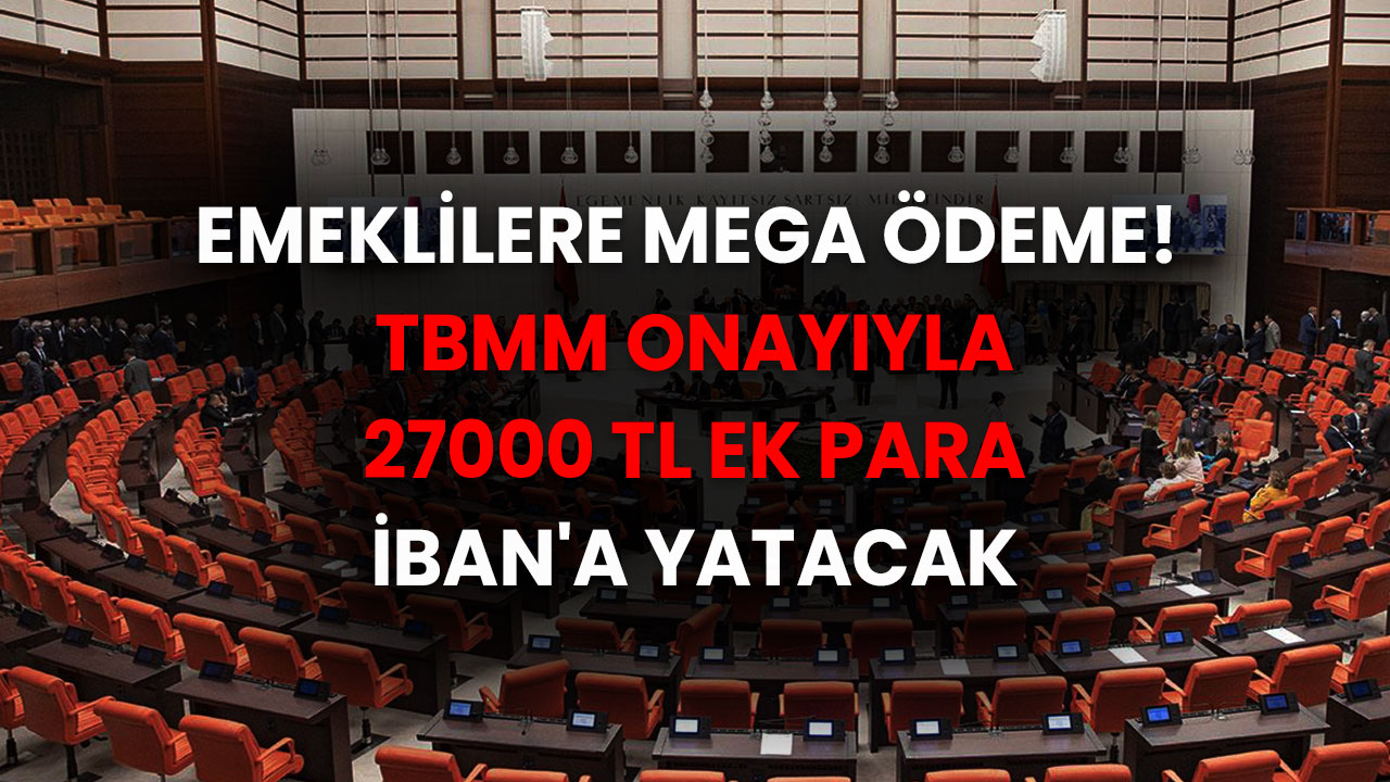 Emeklilere MEGA Ödeme Duyuruldu! TBMM onayı ile 27000 TL ek para IBAN'a yatacak