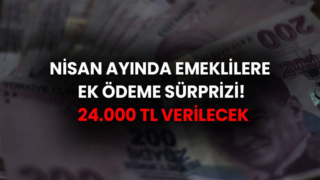 Nisan Ayında Emeklilere Ek Ödeme Sürprizi! 24.000 TL'yi Kimler Alacak?