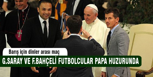 Fenerbahçe ve Galatasaraylı futbolcular Papa huzurunda