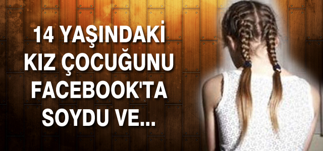14 yaşındaki kız çocuğunu Facebook'ta soydu ve...