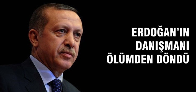 Erdoğan'ın danışmanı ölümden döndü