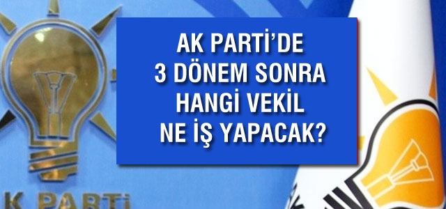 AK Parti'de 3 dönem sonrası hangi vekil ne iş yapacak?