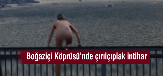 Boğaziçi Köprüsü'nde çırılçıplak intihar