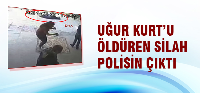 Uğur Kurt'u öldüren silah polisin çıktı