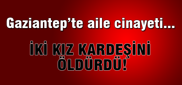 Gaziantep’te iki kız kardeş öldürüldü
