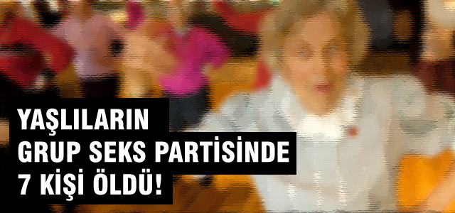 Yaşlıların grup seks partisinde 7 ölü!