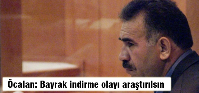 Öcalan: Bayrak indirilme olayı araştırılsın