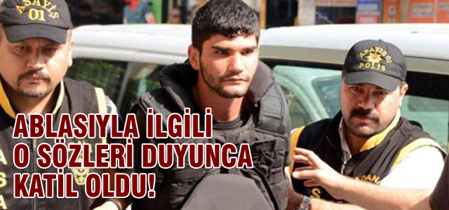 Ablasıyla ilgili o sözleri duyunca katil oldu