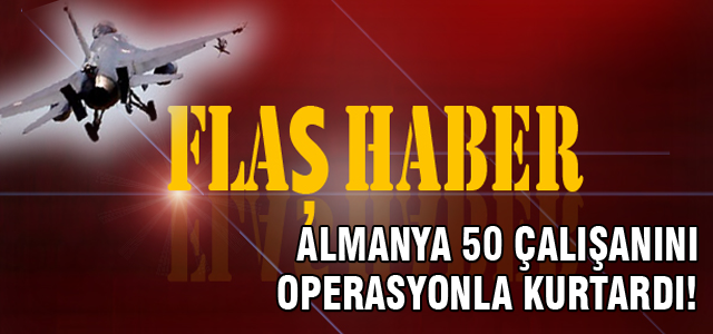 Almanya operasyonla 50 çalışanını kurtardı!