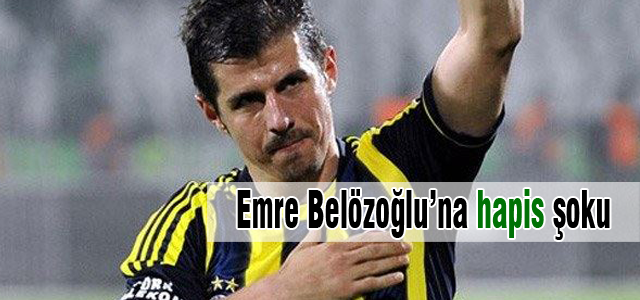 Emre Belözoğlu'na hapis şoku