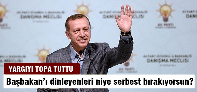 'Başbakan'ı dinleyenleri niye serbest bırakıyorsun?'