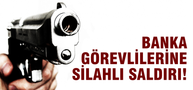 Banka görevlilerine silahlı saldırı!