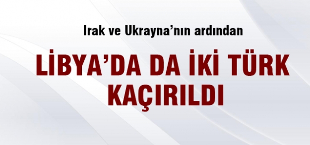 Libya'da iki Türk işçi kaçırıldı