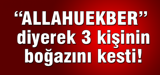 Allahuekber diyerek 3 kişinin boğazını kesti!
