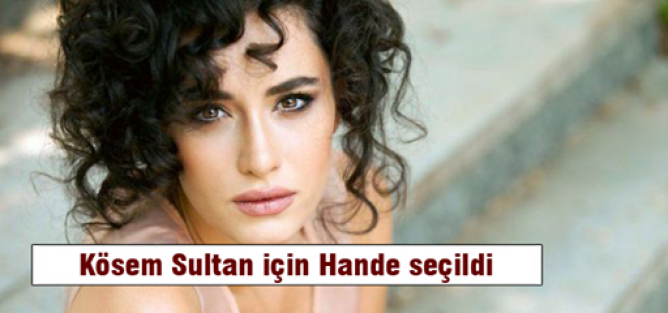 Kösem Sultan için Hande seçildi