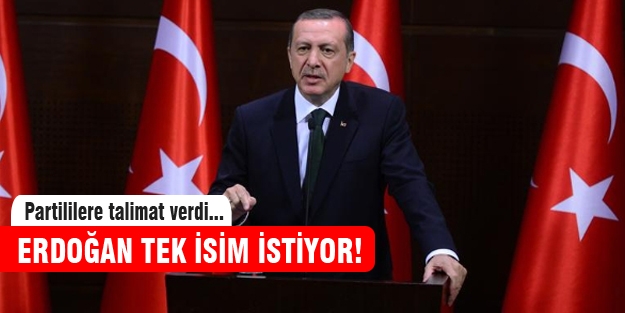 Erdoğan tek isim istiyor!