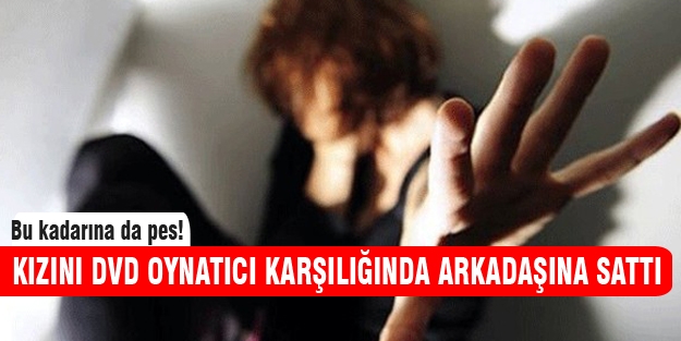 Kızını DVD oynatıcısı karşılığında arkadaşına sattı!
