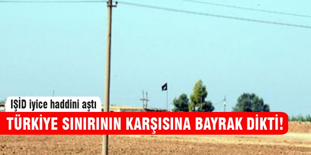 IŞİD Türkiye sınırının yakınına bayrağını astı