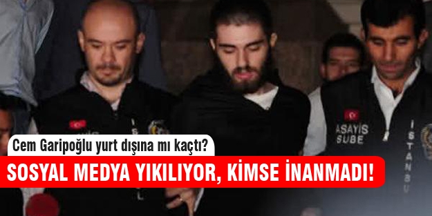 Cem Garipoğlu yurt dışına mı kaçtı?